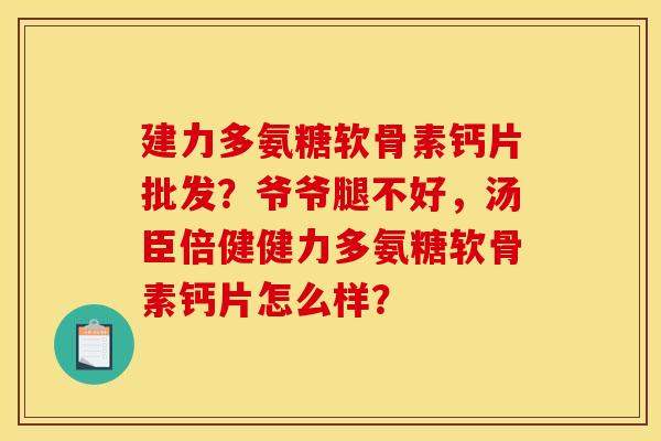 建力多氨糖软骨素钙片批发?爷爷腿不好,汤臣倍健健力多氨糖软骨素钙片怎么样? 建力多氨糖软骨素钙片批发?爷爷腿不好,汤臣倍健健力多氨糖软骨素钙片怎么样?