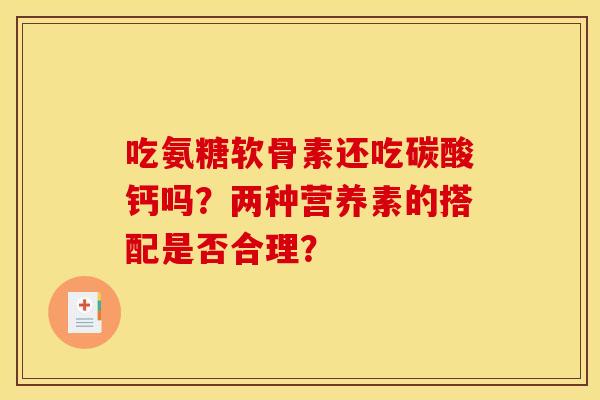吃氨糖软骨素还吃碳酸钙吗？两种营养素的搭配是否合理？