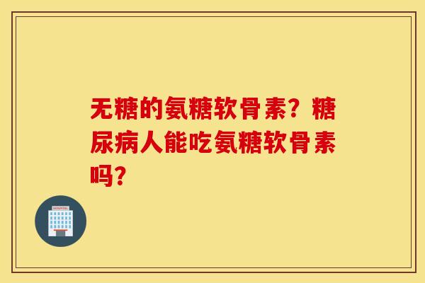 无糖的氨糖软骨素？糖尿病人能吃氨糖软骨素吗？