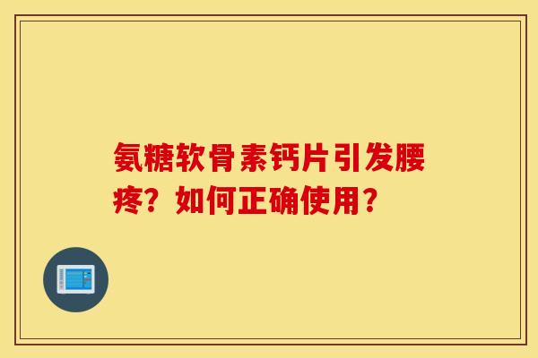 氨糖软骨素钙片引发腰疼？如何正确使用？