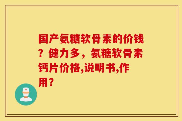 国产氨糖软骨素的价钱？健力多，氨糖软骨素钙片价格,说明书,作用？