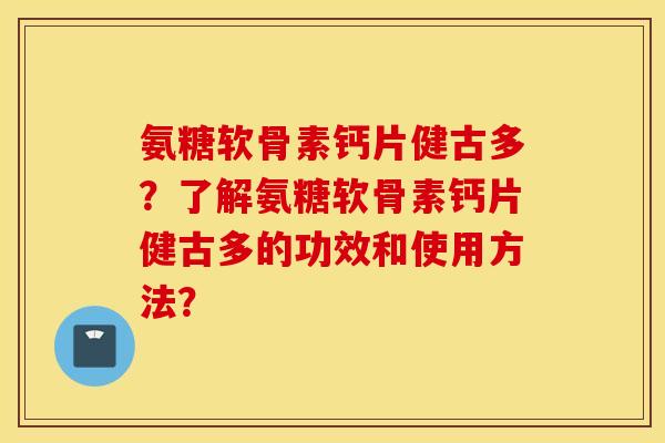 氨糖软骨素钙片健古多?了解氨糖软骨素钙片健古多的功效和使用方法? 氨糖软骨素钙片健古多?了解氨糖软骨素钙片健古多的功效和使用方法?