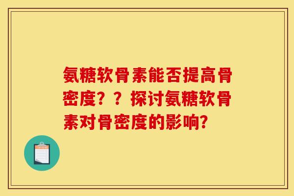 氨糖软骨素能否提高骨密度??探讨氨糖软骨素对骨密度的影响? 氨糖软骨素能否提高骨密度??探讨氨糖软骨素对骨密度的影响?