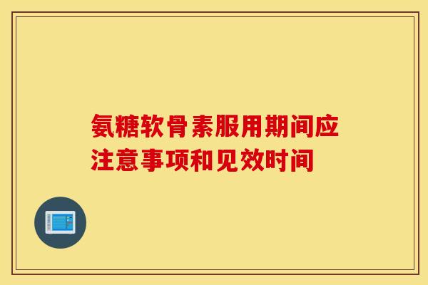 氨糖软骨素服用期间应注意事项和见效时间