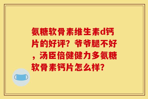 氨糖软骨素维生素d钙片的好评？爷爷腿不好，汤臣倍健健力多氨糖软骨素钙片怎么样？