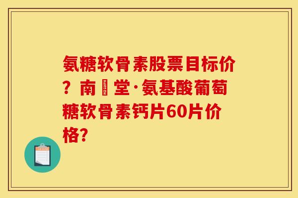 氨糖软骨素股票目标价？南雲堂·氨基酸葡萄糖软骨素钙片60片价格？