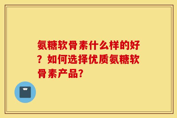 氨糖软骨素什么样的好？如何选择优质氨糖软骨素产品？
