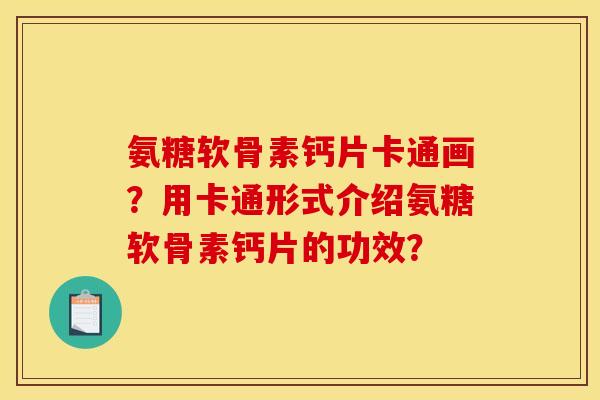 氨糖软骨素钙片卡通画？用卡通形式介绍氨糖软骨素钙片的功效？