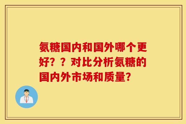 氨糖国内和国外哪个更好？？对比分析氨糖的国内外市场和质量？