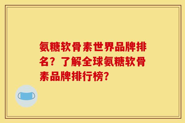氨糖软骨素世界品牌排名？了解全球氨糖软骨素品牌排行榜？