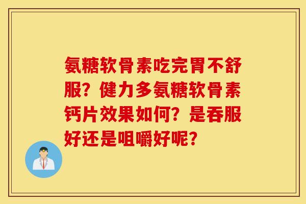 氨糖软骨素吃完胃不舒服？健力多氨糖软骨素钙片效果如何？是吞服好还是咀嚼好呢？