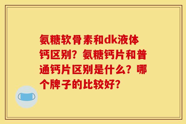 氨糖软骨素和dk液体钙区别？氨糖钙片和普通钙片区别是什么？哪个牌子的比较好？
