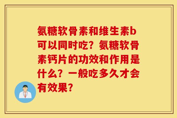 氨糖软骨素和维生素b可以同时吃？氨糖软骨素钙片的功效和作用是什么？一般吃多久才会有效果？