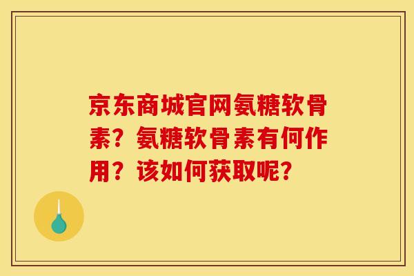 京东商城官网氨糖软骨素？氨糖软骨素有何作用？该如何获取呢？