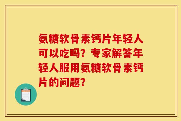 氨糖软骨素钙片年轻人可以吃吗?专家解答年轻人服用氨糖软骨素钙片的问题? 氨糖软骨素钙片年轻人可以吃吗?专家解答年轻人服用氨糖软骨素钙片的问题?