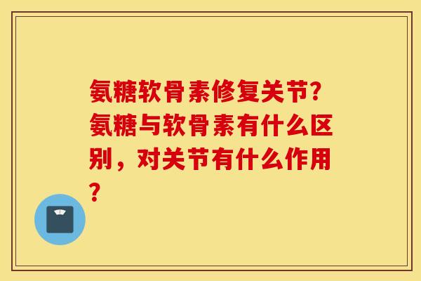 氨糖软骨素修复关节？氨糖与软骨素有什么区别，对关节有什么作用？
