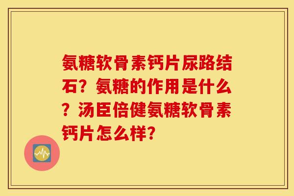 氨糖软骨素钙片尿路结石？氨糖的作用是什么？汤臣倍健氨糖软骨素钙片怎么样？