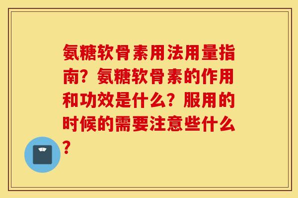 氨糖软骨素用法用量指南？氨糖软骨素的作用和功效是什么？服用的时候的需要注意些什么？