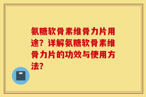 氨糖软骨素维骨力片用途？详解氨糖软骨素维骨力片的功效与使用方法？