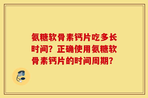 氨糖软骨素钙片吃多长时间?正确使用氨糖软骨素钙片的时间周期? 氨糖软骨素钙片吃多长时间?正确使用氨糖软骨素钙片的时间周期?