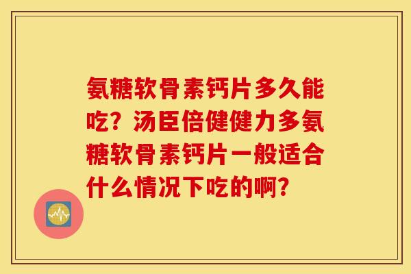氨糖软骨素钙片多久能吃?汤臣倍健健力多氨糖软骨素钙片一般适合什么情况下吃的啊? 氨糖软骨素钙片多久能吃?汤臣倍健健力多氨糖软骨素钙片一般适合什么情况下吃的啊?