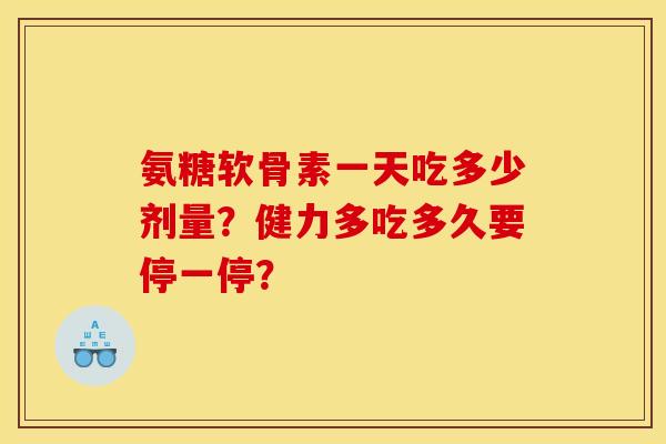氨糖软骨素一天吃多少剂量？健力多吃多久要停一停？