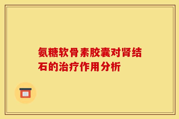 氨糖软骨素胶囊对肾结石的治疗作用分析