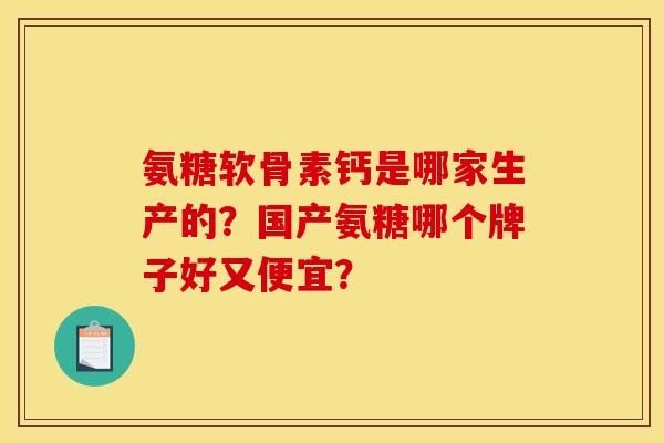 氨糖软骨素钙是哪家生产的？国产氨糖哪个牌子好又便宜？