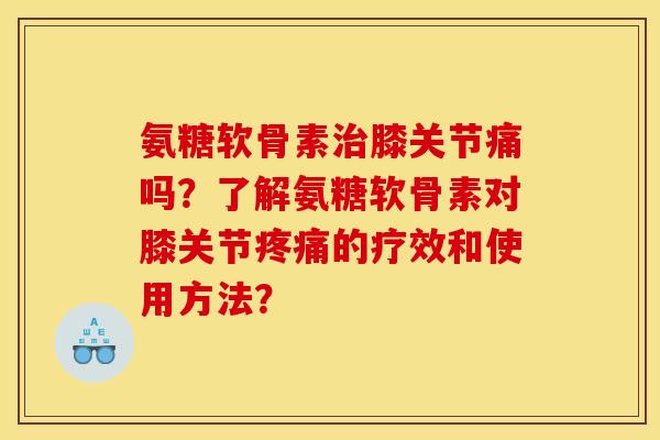 氨糖软骨素治膝关节痛吗？了解氨糖软骨素对膝关节疼痛的疗效和使用方法？