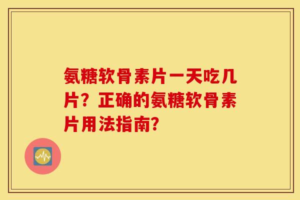 氨糖软骨素片一天吃几片?正确的氨糖软骨素片用法指南? 氨糖软骨素片一天吃几片?正确的氨糖软骨素片用法指南?