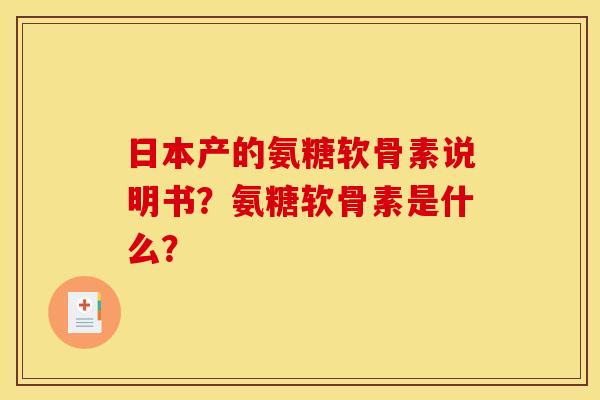 日本产的氨糖软骨素说明书？氨糖软骨素是什么？
