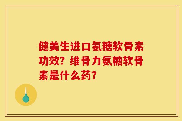 健美生进口氨糖软骨素功效？维骨力氨糖软骨素是什么药？