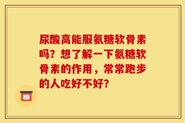 尿酸高能服氨糖软骨素吗？想了解一下氨糖软骨素的作用，常常跑步的人吃好不好？