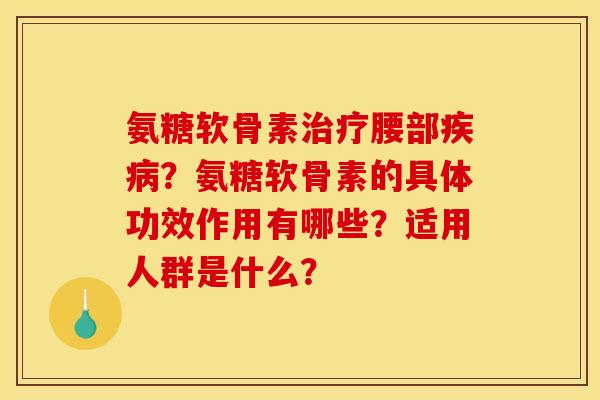 氨糖软骨素治疗腰部疾病?氨糖软骨素的具体功效作用有哪些?适用人群是什么? 氨糖软骨素治疗腰部疾病?氨糖软骨素的具体功效作用有哪些?适用人群是什么?