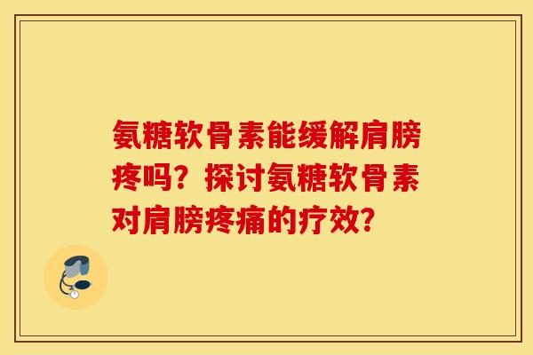 氨糖软骨素能缓解肩膀疼吗？探讨氨糖软骨素对肩膀疼痛的疗效？