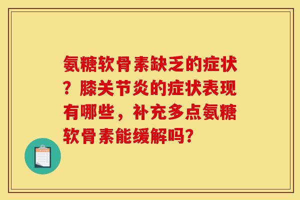 氨糖软骨素缺乏的症状？膝关节炎的症状表现有哪些，补充多点氨糖软骨素能缓解吗？
