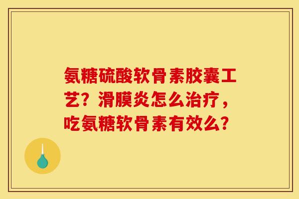 氨糖硫酸软骨素胶囊工艺？滑膜炎怎么治疗，吃氨糖软骨素有效么？