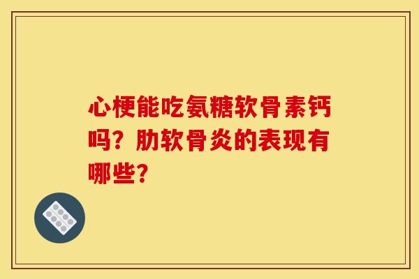 心梗能吃氨糖软骨素钙吗?肋软骨炎的表现有哪些? 心梗能吃氨糖软骨素钙吗?肋软骨炎的表现有哪些?