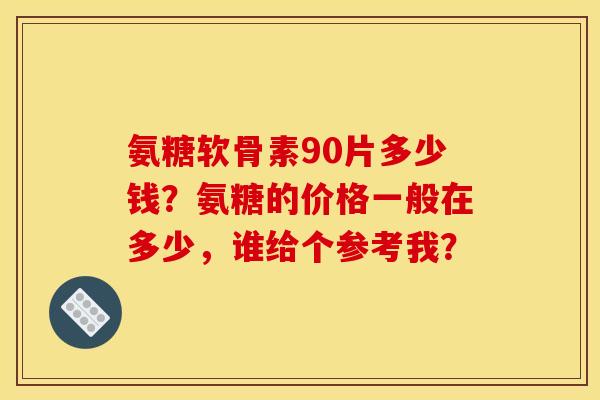 氨糖软骨素90片多少钱?氨糖的价格一般在多少,谁给个参考我? 氨糖软骨素90片多少钱?氨糖的价格一般在多少,谁给个参考我?