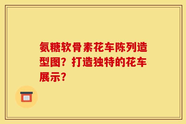 氨糖软骨素花车陈列造型图？打造独特的花车展示？