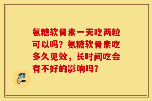 氨糖软骨素一天吃两粒可以吗?氨糖软骨素吃多久见效,长时间吃会有不好的影响吗? 氨糖软骨素一天吃两粒可以吗?氨糖软骨素吃多久见效,长时间吃会有不好的影响吗?