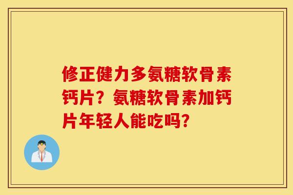修正健力多氨糖软骨素钙片？氨糖软骨素加钙片年轻人能吃吗？