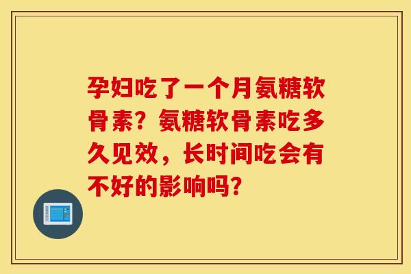 孕妇吃了一个月氨糖软骨素？氨糖软骨素吃多久见效，长时间吃会有不好的影响吗？