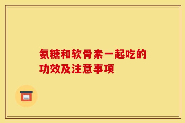 氨糖和软骨素一起吃的功效及注意事项