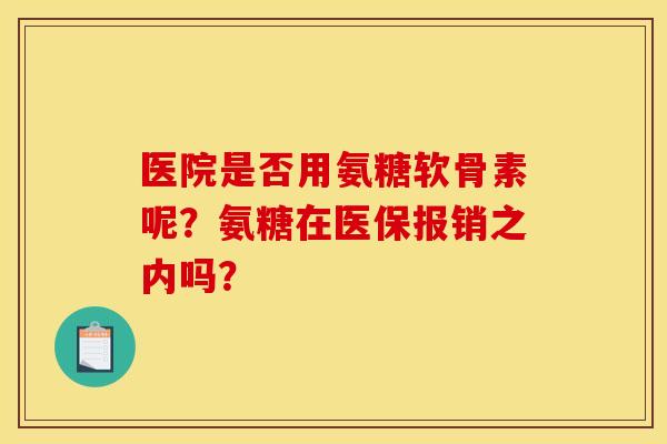 医院是否用氨糖软骨素呢？氨糖在医保报销之内吗？