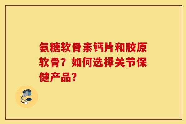 氨糖软骨素钙片和胶原软骨？如何选择关节保健产品？