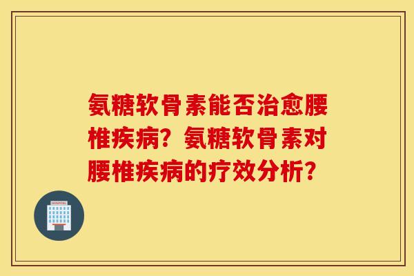 氨糖软骨素能否治愈腰椎疾病？氨糖软骨素对腰椎疾病的疗效分析？