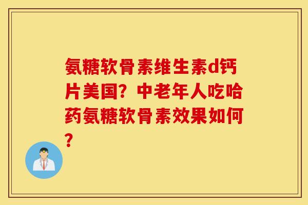 氨糖软骨素维生素d钙片美国？中老年人吃哈药氨糖软骨素效果如何？