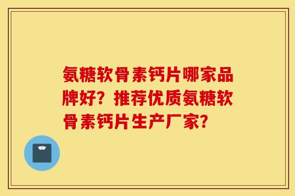氨糖软骨素钙片哪家品牌好？推荐优质氨糖软骨素钙片生产厂家？