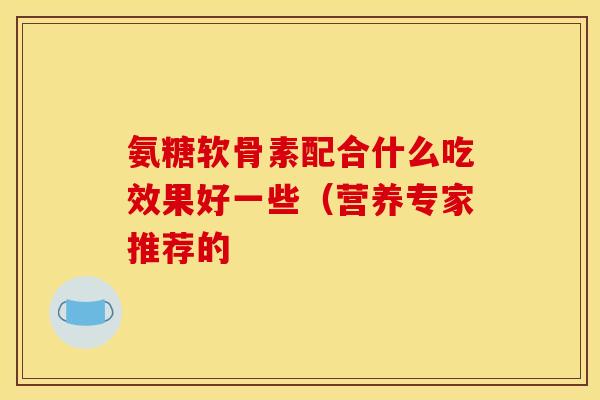 氨糖软骨素配合什么吃效果好一些（营养专家推荐的